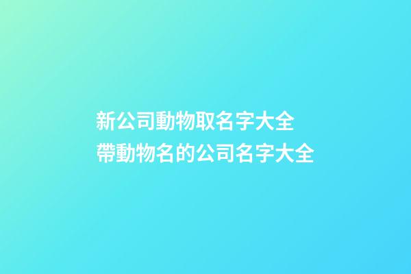 新公司動物取名字大全 帶動物名的公司名字大全-第1張-公司起名-玄機派